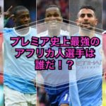プレミア史上最強のアフリカ人選手は誰だ⁉