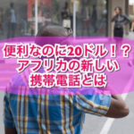 便利なのに20ドル！？アフリカの新しい携帯電話とは